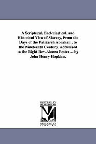 Cover image for A Scriptural, Ecclesiastical, and Historical View of Slavery, From the Days of the Patriarch Abraham, to the Nineteenth Century. Addressed to the Right Rev. Alonzo Potter ... by John Henry Hopkins.