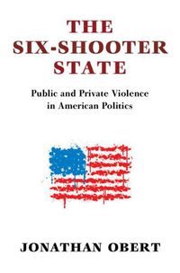 Cover image for The Six-Shooter State: Public and Private Violence in American Politics