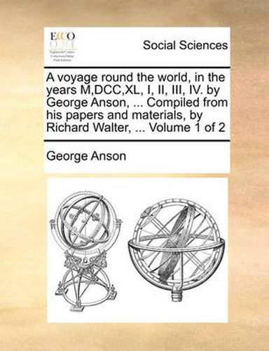 Cover image for A Voyage Round the World, in the Years M, DCC, XL, I, II, III, IV. by George Anson, ... Compiled from His Papers and Materials, by Richard Walter, ... Volume 1 of 2