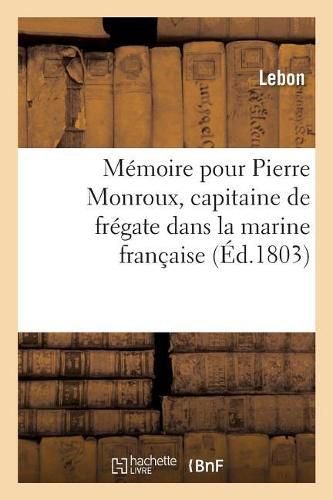 Memoire Pour Pierre Monroux, Capitaine de Fregate Dans La Marine Francaise: Et CI-Devant Chef Des Mouvemens Du Port, A La Pointe-A-Pitre, Ile de la Guadeloupe