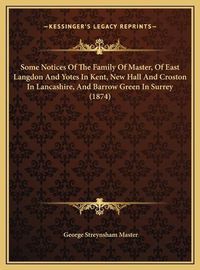 Cover image for Some Notices of the Family of Master, of East Langdon and Yotes in Kent, New Hall and Croston in Lancashire, and Barrow Green in Surrey (1874)