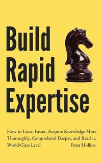 Cover image for Build Rapid Expertise: How to Learn Faster, Acquire Knowledge More Thoroughly, Comprehend Deeper, and Reach a World-Class Level