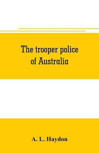 The trooper police of Australia; a record of mounted police work in the commonwealth from the earliest days of settlement to the present time