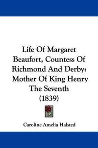 Cover image for Life of Margaret Beaufort: Countess of Richmond and Derby, Mother of King Henry the Seventh (1839)