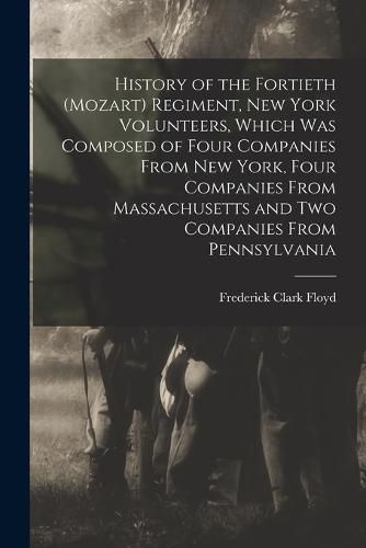 Cover image for History of the Fortieth (Mozart) Regiment, New York Volunteers, Which was Composed of Four Companies From New York, Four Companies From Massachusetts and two Companies From Pennsylvania