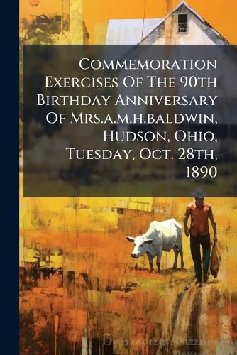 Cover image for Commemoration Exercises Of The 90th Birthday Anniversary Of Mrs.a.m.h.baldwin, Hudson, Ohio, Tuesday, Oct. 28th, 1890