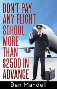 Cover image for Don't Pay Any Flight School More Than $2500 In Advance: The Censored Information The Bad Guys Don't Want You To Know