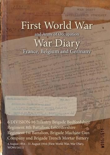 Cover image for 6 DIVISION 16 Infantry Brigade Bedfordshire Regiment 8th Battalion, Leicestershire Regiment 1st Battalion, Brigade Machine Gun Company and Brigade Trench Mortar Battery: 4 August 1914 - 31 August 1916 (First World War, War Diary, WO95/1611)