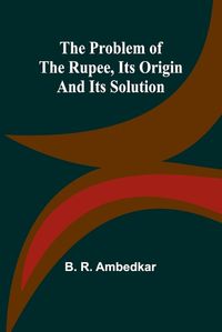 Cover image for The Problem of the Rupee, Its Origin and Its Solution