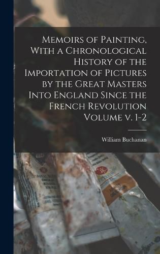 Cover image for Memoirs of Painting, With a Chronological History of the Importation of Pictures by the Great Masters Into England Since the French Revolution Volume v. 1-2