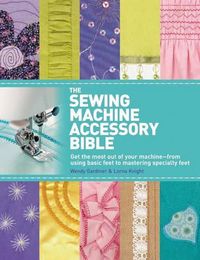 Cover image for The Sewing Machine Accessory Bible: Get the Most Out of Your Machine---From Using Basic Feet to Mastering Specialty Feet