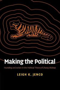 Cover image for Making the Political: Founding and Action in the Political Theory of Zhang Shizhao