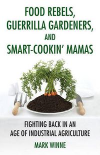 Cover image for Food Rebels, Guerrilla Gardeners, and Smart-Cookin' Mamas: Fighting Back in an Age of Industrial Agriculture