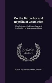 Cover image for On the Batrachia and Reptilia of Costa Rica: With Notes on the Herpetology and Ichthyology of Nicaragua and Peru