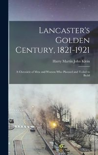 Cover image for Lancaster's Golden Century, 1821-1921; a Chronicle of men and Women who Planned and Toiled to Build