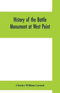 Cover image for History of the Battle Monument at West Point: together with a list of the names of those inscribed upon and commemorated by it, and of the original subscribers thereto