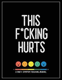 Cover image for This F*cking Hurts: A Pain & Symptom Tracking Journal for Chronic Pain & Illness (Large Edition - 8.5 x 11 and 6 months of tracking)