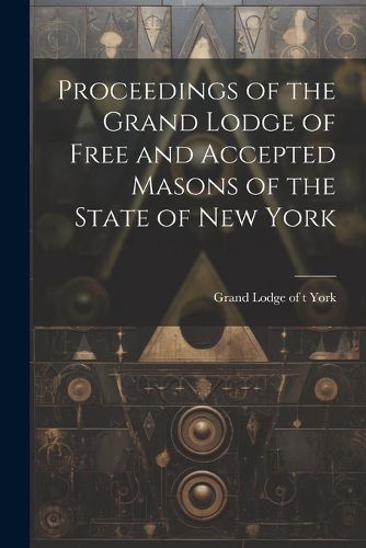 Cover image for Proceedings of the Grand Lodge of Free and Accepted Masons of the State of New York