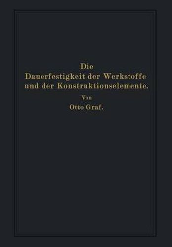 Die Dauerfestigkeit Der Werkstoffe Und Der Konstruktionselemente: Elastizitat Und Festigkeit Von Stahl, Stahlguss, Gusseisen, Nichteisenmetall, Stein, Beton, Holz Und Glas Bei Oftmaliger Belastung Und Entlastung Sowie Bei Ruhender Belastung