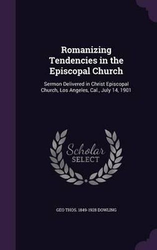 Cover image for Romanizing Tendencies in the Episcopal Church: Sermon Delivered in Christ Episcopal Church, Los Angeles, Cal., July 14, 1901