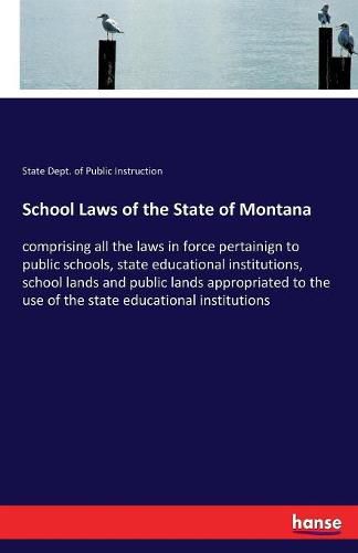 Cover image for School Laws of the State of Montana: comprising all the laws in force pertainign to public schools, state educational institutions, school lands and public lands appropriated to the use of the state educational institutions