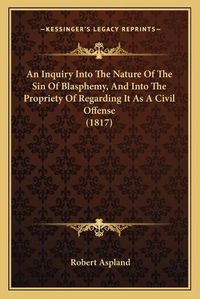 Cover image for An Inquiry Into the Nature of the Sin of Blasphemy, and Into the Propriety of Regarding It as a Civil Offense (1817)