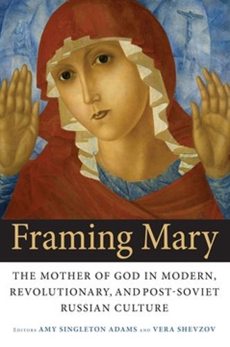 Cover image for Framing Mary: The Mother of God in Modern, Revolutionary, and Post-Soviet Russian Culture