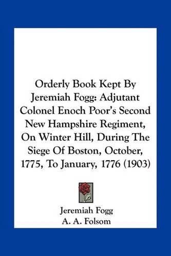 Cover image for Orderly Book Kept by Jeremiah Fogg: Adjutant Colonel Enoch Poor's Second New Hampshire Regiment, on Winter Hill, During the Siege of Boston, October, 1775, to January, 1776 (1903)