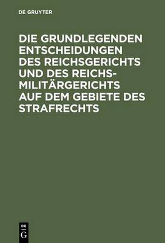 Die Grundlegenden Entscheidungen Des Reichsgerichts Und Des Reichsmilitargerichts Auf Dem Gebiete Des Strafrechts: Fur Das Studium Und Die Praxis