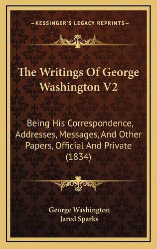 Cover image for The Writings of George Washington V2: Being His Correspondence, Addresses, Messages, and Other Papers, Official and Private (1834)