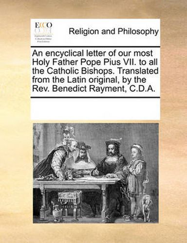 Cover image for An Encyclical Letter of Our Most Holy Father Pope Pius VII. to All the Catholic Bishops. Translated from the Latin Original, by the REV. Benedict Rayment, C.D.A.