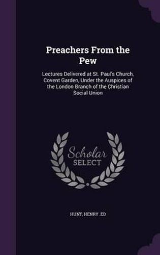 Preachers from the Pew: Lectures Delivered at St. Paul's Church, Covent Garden, Under the Auspices of the London Branch of the Christian Social Union