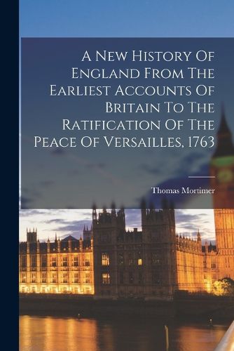 Cover image for A New History Of England From The Earliest Accounts Of Britain To The Ratification Of The Peace Of Versailles, 1763