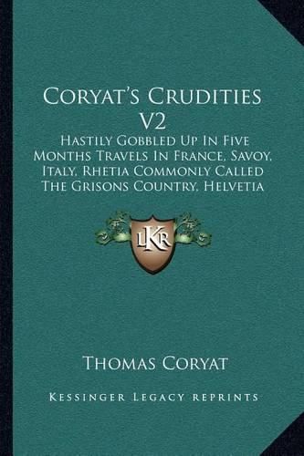 Coryat's Crudities V2: Hastily Gobbled Up in Five Months Travels in France, Savoy, Italy, Rhetia Commonly Called the Grisons Country, Helvetia Alias Switzerland (1905)