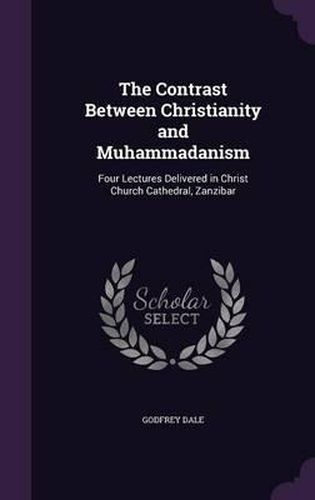 Cover image for The Contrast Between Christianity and Muhammadanism: Four Lectures Delivered in Christ Church Cathedral, Zanzibar