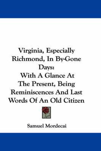 Cover image for Virginia, Especially Richmond, In By-Gone Days: With A Glance At The Present, Being Reminiscences And Last Words Of An Old Citizen