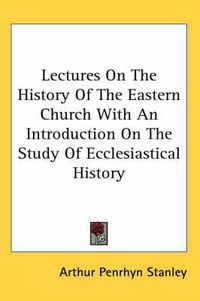 Cover image for Lectures On The History Of The Eastern Church With An Introduction On The Study Of Ecclesiastical History