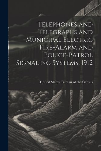 Telephones and Telegraphs and Municipal Electric Fire-alarm and Police-patrol Signaling Systems, 1912