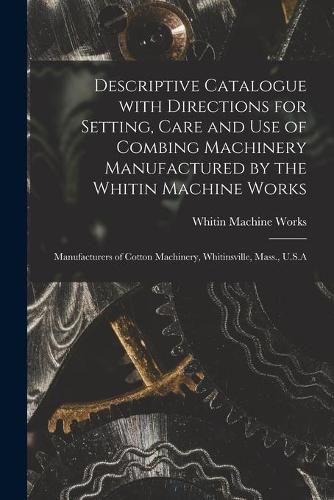 Cover image for Descriptive Catalogue With Directions for Setting, Care and Use of Combing Machinery Manufactured by the Whitin Machine Works: Manufacturers of Cotton Machinery, Whitinsville, Mass., U.S.A