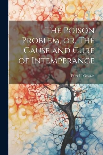 Cover image for The Poison Problem, or, The Cause and Cure of Intemperance