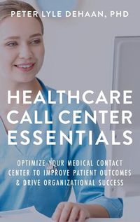 Cover image for Healthcare Call Center Essentials: Optimize Your Medical Contact Center to Improve Patient Outcomes and Drive Organizational Success