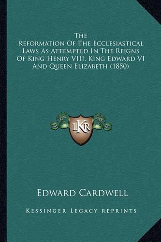 Cover image for The Reformation of the Ecclesiastical Laws as Attempted in the Reigns of King Henry VIII, King Edward VI and Queen Elizabeth (1850)