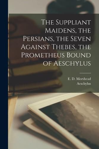 The Suppliant Maidens, the Persians, the Seven Against Thebes, the Prometheus Bound of Aeschylus