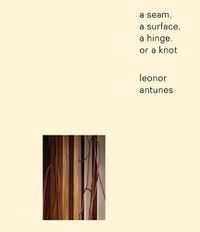 Cover image for Leonor Antunes: a seam, a surface, a hinge, or a knot
