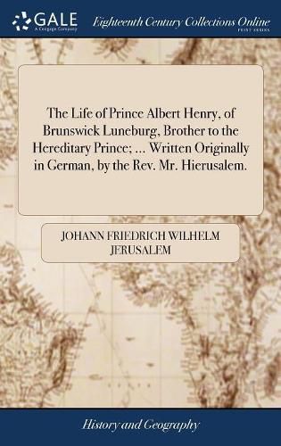 The Life of Prince Albert Henry, of Brunswick Luneburg, Brother to the Hereditary Prince; ... Written Originally in German, by the Rev. Mr. Hierusalem.