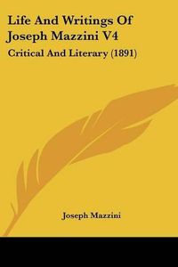 Cover image for Life and Writings of Joseph Mazzini V4: Critical and Literary (1891)