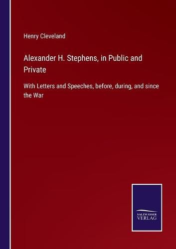 Cover image for Alexander H. Stephens, in Public and Private: With Letters and Speeches, before, during, and since the War