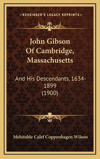 Cover image for John Gibson of Cambridge, Massachusetts: And His Descendants, 1634-1899 (1900)