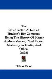 Cover image for The Chief Factor, a Tale of Hudson's Bay Company: Being the History of Master Andrew Venlaw, Chief Factor, Mistress Jean Fordie, and Others (1893)