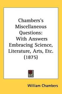 Cover image for Chambers's Miscellaneous Questions: With Answers Embracing Science, Literature, Arts, Etc. (1875)